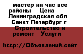 мастер на час все районы. › Цена ­ 500 - Ленинградская обл., Санкт-Петербург г. Строительство и ремонт » Услуги   